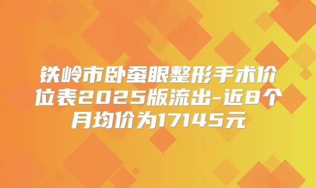 铁岭市卧蚕眼整形手术价位表2025版流出-近8个月均价为17145元