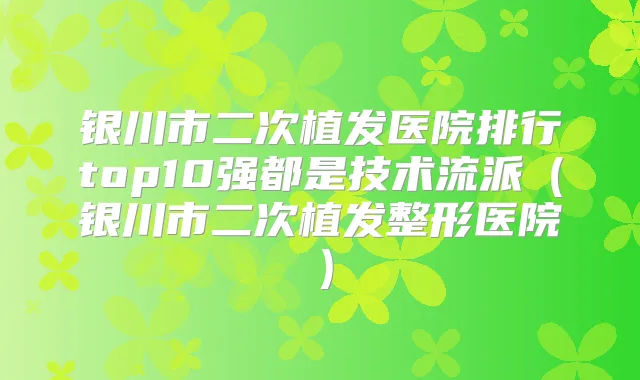 银川市二次植发医院排行top10强都是技术流派(银川市二次植发整形医院)
