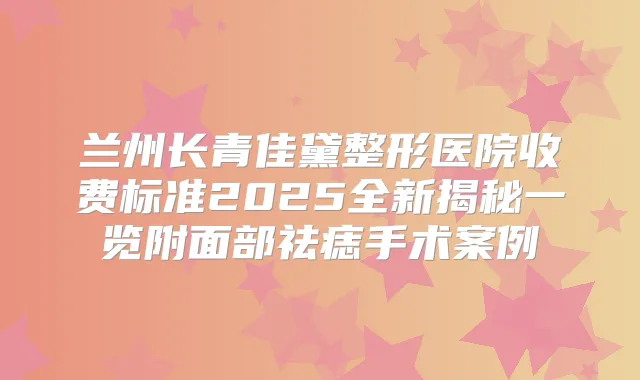 title="兰州长青佳黛整形医院收费标准2025全新揭秘一览附面部祛痣手术案例"