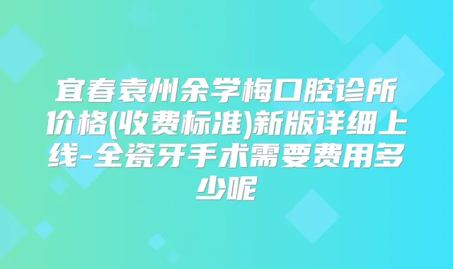 宜春袁州余学梅口腔诊所价格(收费标准)新版详细上线-全瓷牙手术需要费用多少呢
