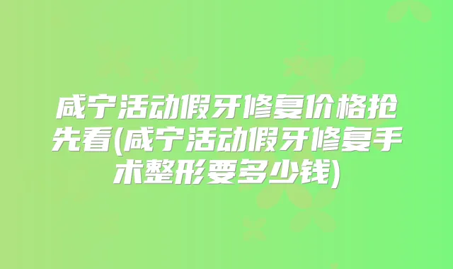 咸宁活动假牙修复价格抢先看(咸宁活动假牙修复手术整形要多少钱)
