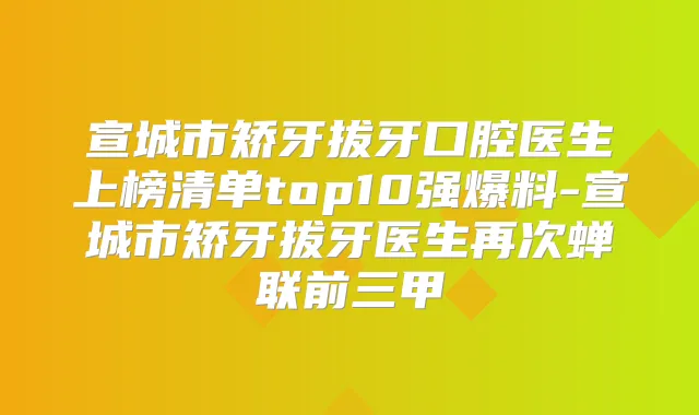宣城市矫牙拔牙口腔医生上榜清单top10强爆料-宣城市矫牙拔牙医生再次蝉联前三甲