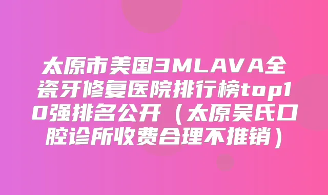 太原市美国3MLAVA全瓷牙修复医院排行榜top10强排名公开(太原吴氏口腔诊所收费合理不推销)