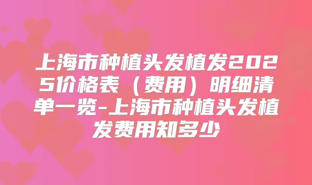 上海市种植头发植发2025价格表（费用）明细清单一览-上海市种植头发植发费用知多少