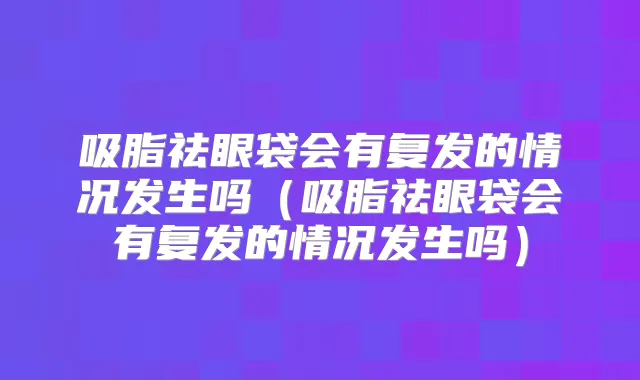 吸脂祛眼袋会有复发的情况发生吗(吸脂祛眼袋会有复发的情况发生吗)