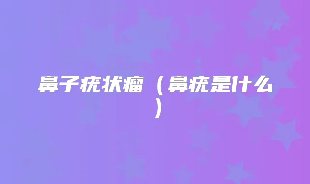 鼻子疣状瘤(鼻疣是什么)