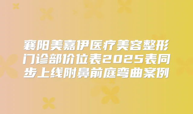 襄阳美嘉伊医疗美容整形门诊部价位表2025表同步上线附鼻前庭弯曲案例
