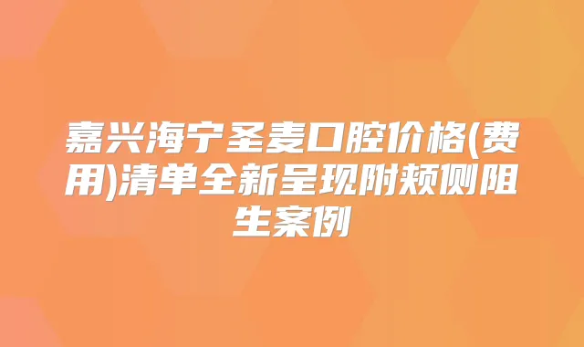 嘉兴海宁圣麦口腔价格(费用)清单全新呈现附颊侧阻生案例