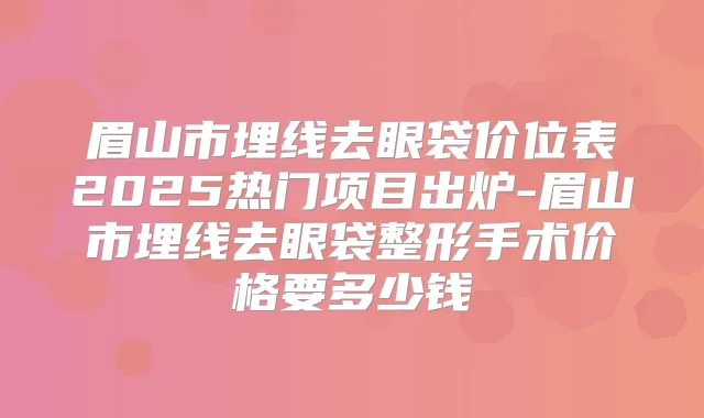 眉山市埋线去眼袋价位表2025热门项目出炉-眉山市埋线去眼袋整形手术价格要多少钱