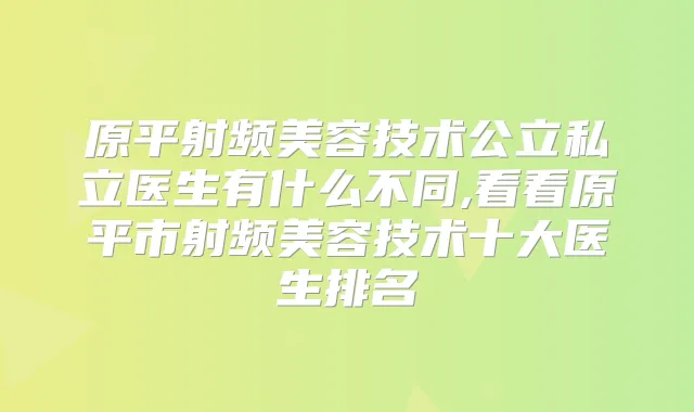 原平射频美容技术公立私立医生有什么不同,看看原平市射频美容技术十大医生排名