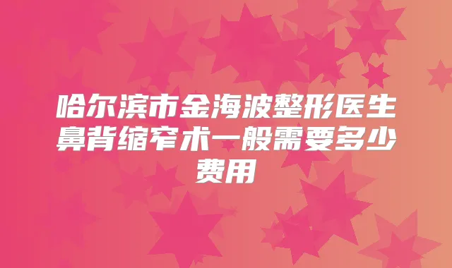 哈尔滨市金海波整形医生鼻背缩窄术一般需要多少费用