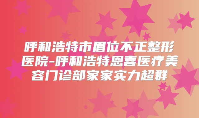 呼和浩特市眉位不正整形医院-呼和浩特恩喜医疗美容门诊部家家实力超群