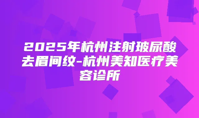 2025年杭州注射玻尿酸去眉间纹-杭州美知医疗美容诊所