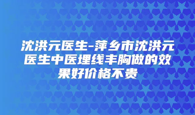 沈洪元医生-萍乡市沈洪元医生中医埋线丰胸做的效果好价格不贵