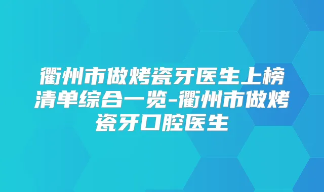衢州市做烤瓷牙医生上榜清单综合一览-衢州市做烤瓷牙口腔医生