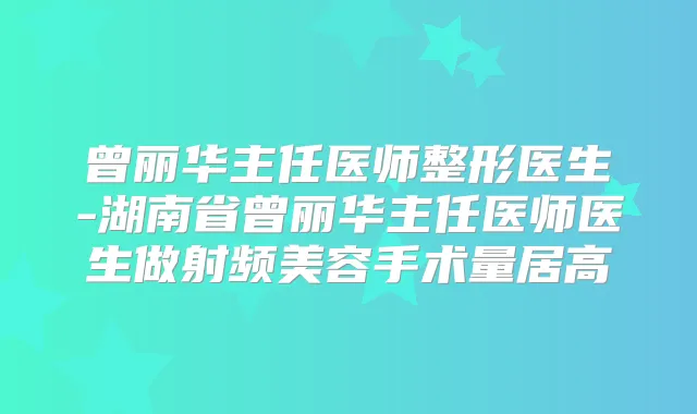 曾丽华主任医师整形医生-湖南省曾丽华主任医师医生做射频美容手术量居高