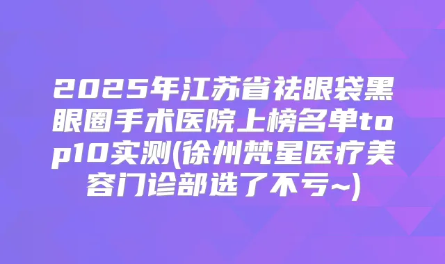 2025年江苏省祛眼袋黑眼圈手术医院上榜名单top10实测(徐州梵星医疗美容门诊部选了不亏~)