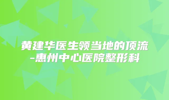 黄建华医生领当地的顶流-惠州中心医院整形科