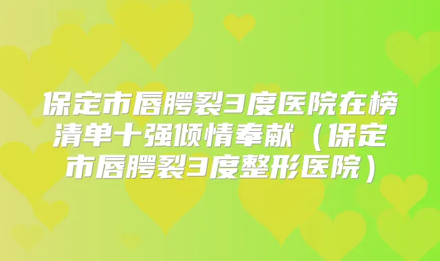 保定市唇腭裂3度医院在榜清单十强倾情奉献（保定市唇腭裂3度整形医院）