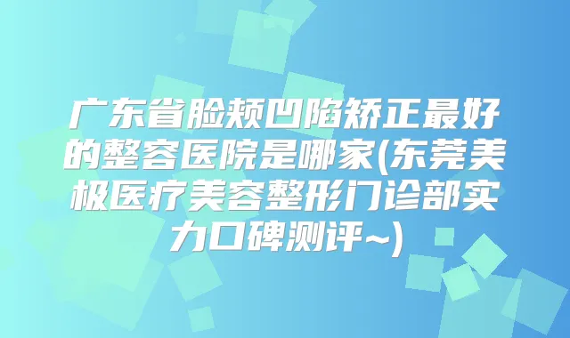 广东省脸颊凹陷矫正好的整容医院是哪家(东莞美极医疗美容整形门诊部实力口碑测评~)