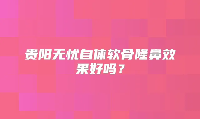 贵阳无忧自体软骨隆鼻效果好吗?