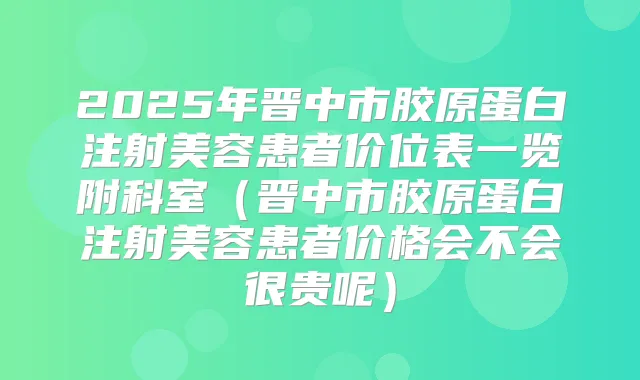 2025年晋中市胶原蛋白注射美容患者价位表一览附科室(晋中市胶原蛋白注射美容患者价格会不会很贵呢)