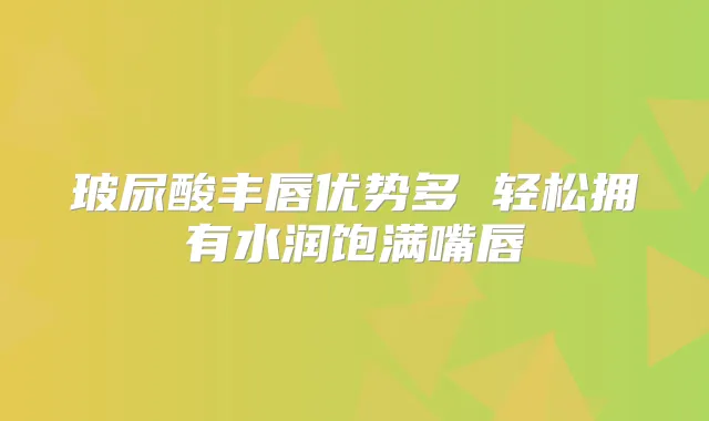 玻尿酸丰唇优势多 轻松拥有水润饱满嘴唇