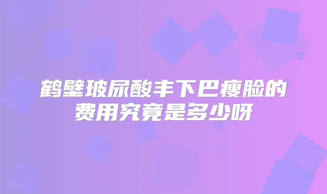 鹤壁玻尿酸丰下巴瘦脸的费用究竟是多少呀