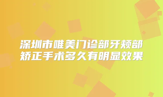 深圳市唯美门诊部牙颊部矫正手术多久有明显效果