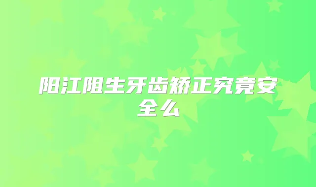 阳江阻生牙齿矫正究竟安全么