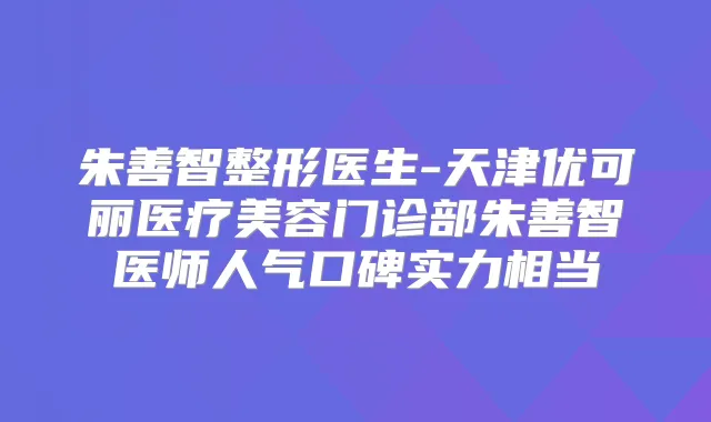 朱善智整形医生-天津优可丽医疗美容门诊部朱善智医师人气口碑实力相当