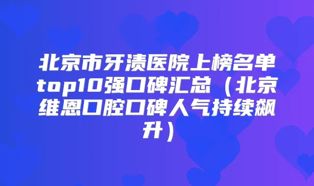 北京市牙渍医院上榜名单top10强口碑汇总(北京维恩口腔口碑人气持续飙升)
