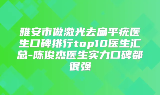 雅安市做激光去扁平疣医生口碑排行top10医生汇总-陈俊杰医生实力口碑都很强