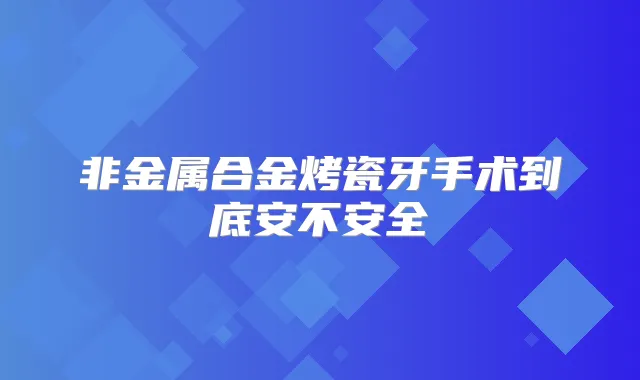 非金属合金烤瓷牙手术到底安不安全