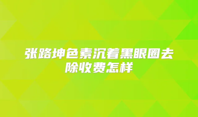 张路坤色素沉着黑眼圈去除收费怎样