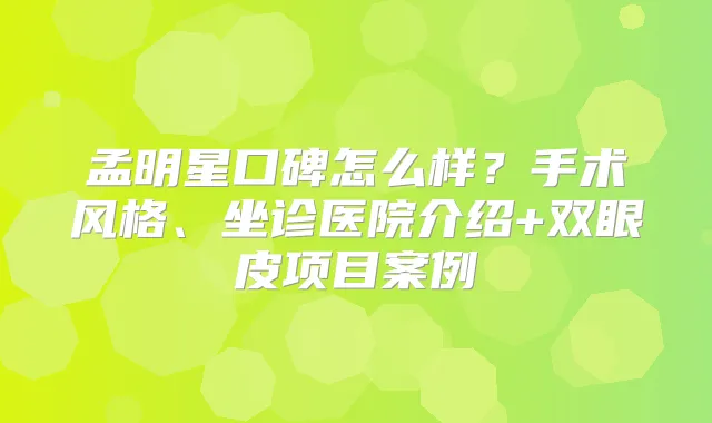 孟明星口碑怎么样？手术风格、坐诊医院介绍+双眼皮项目案例