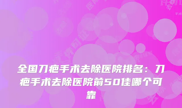 全国刀疤手术去除医院排名:刀疤手术去除医院前50佳哪个可靠