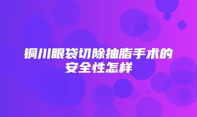 铜川眼袋切除抽脂手术的安全性怎样
