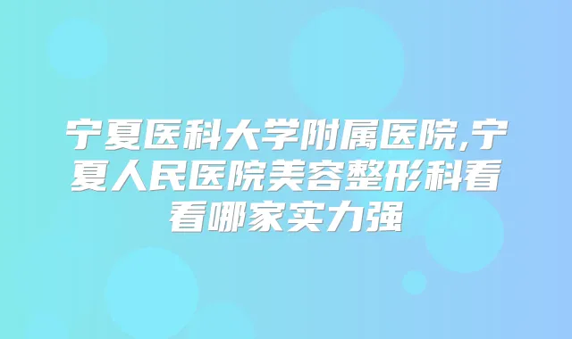 宁夏医科大学附属医院,宁夏人民医院美容整形科看看哪家实力强