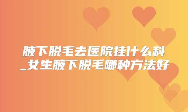 腋下脱毛去医院挂什么科_女生腋下脱毛哪种方法好