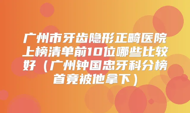 广州市牙齿隐形正畸医院上榜清单前10位哪些比较好（广州钟国忠牙科分榜首竟被他拿下）
