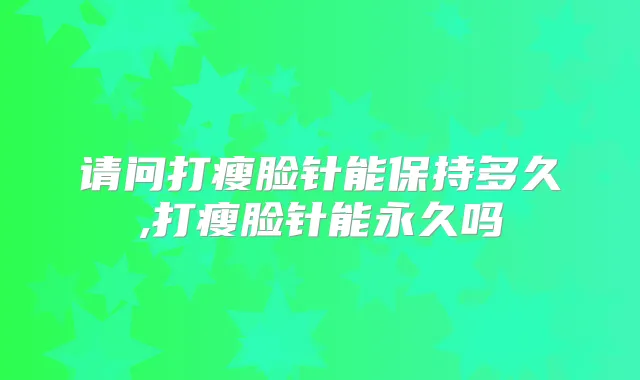 请问打瘦脸针能保持多久,打瘦脸针能永久吗