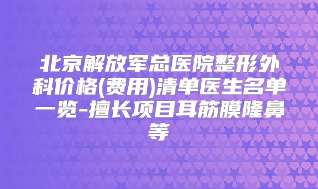 北京解放军总医院整形外科价格(费用)清单医生名单一览-擅长项目耳筋膜隆鼻等