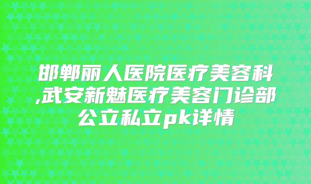 邯郸丽人医院医疗美容科,武安新魅医疗美容门诊部公立私立pk详情