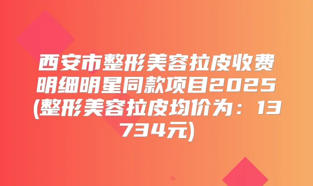 西安市整形美容拉皮收费明细明星同款项目2025(整形美容拉皮均价为:13734元)