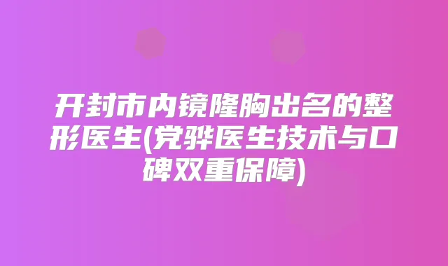 开封市内镜隆胸出名的整形医生(党骅医生技术与口碑双重保障)