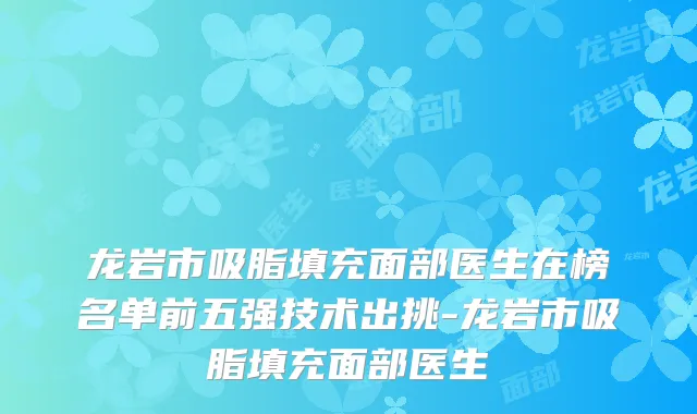 龙岩市吸脂填充面部医生在榜名单前五强技术出挑-龙岩市吸脂填充面部医生