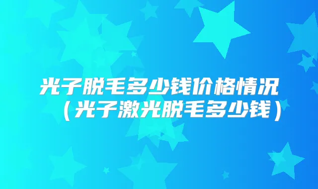 光子脱毛多少钱价格情况(光子激光脱毛多少钱)