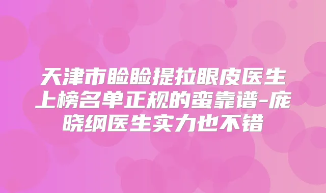 天津市睑睑提拉眼皮医生上榜名单正规的蛮靠谱-庞晓纲医生实力也不错