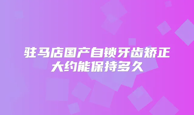 驻马店国产自锁牙齿矫正大约能保持多久